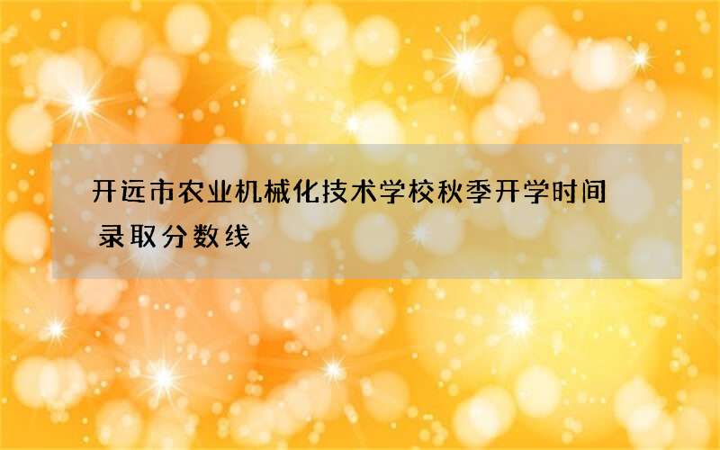 开远市农业机械化技术学校秋季开学时间 录取分数线